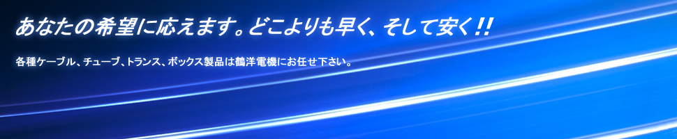 各種ケーブル、チューブ、トランス、ボックス製品は鶴洋電機にお任せ下さい。即日、見積り回答致します。